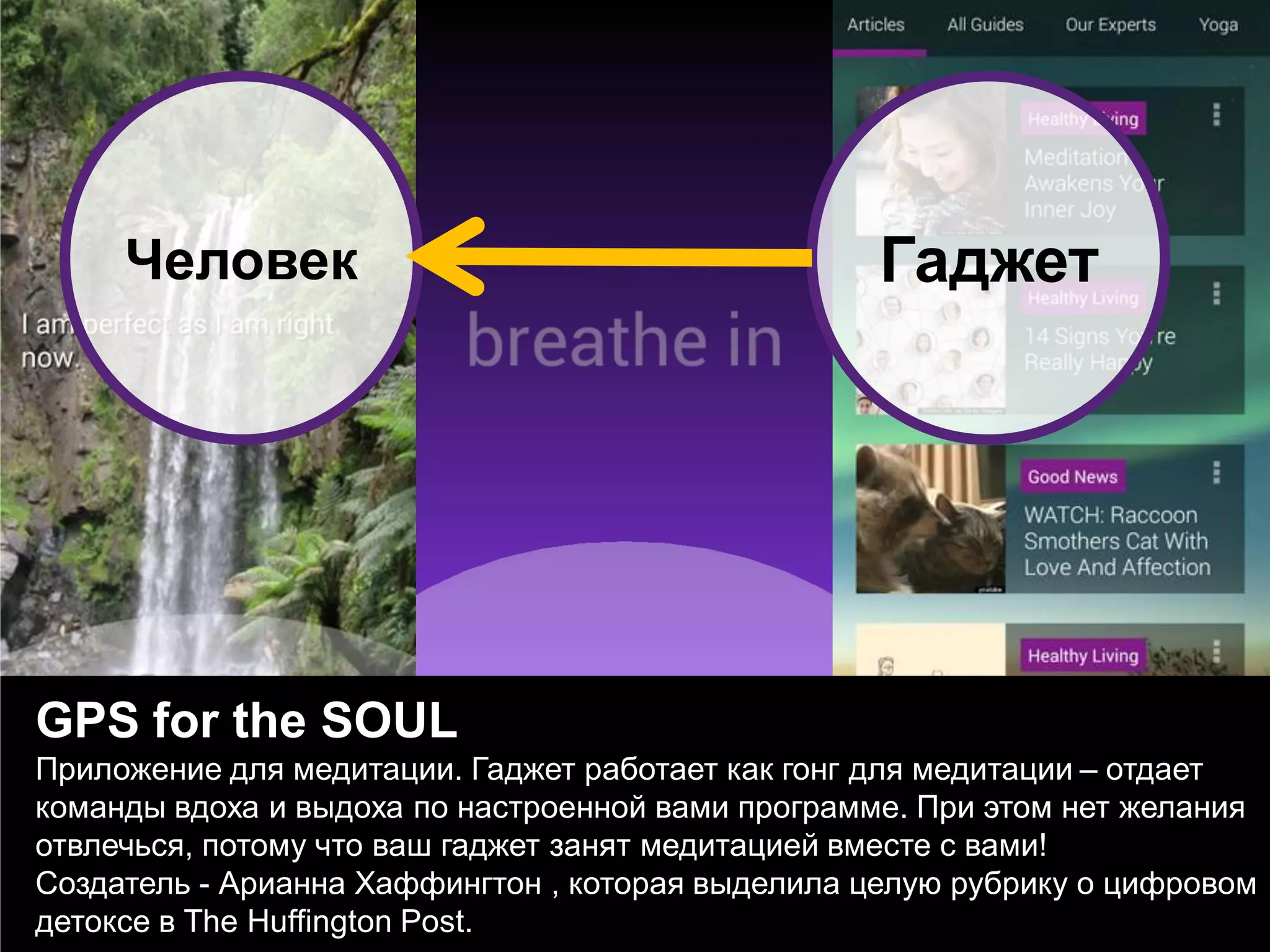 GPS for the SOUL 
Приложение для медитации. Гаджет работает как гонг для медитации – отдает команды вдоха и выдоха по настроенной вами программе. При этом нет желания отвлечься, потому что ваш гаджет занят медитацией вместе с вами! 
Создатель - Арианна Хаффингтон , которая выделила целую рубрику о цифровом детоксе в The Huffington Post. 
Человек 
Гаджет  