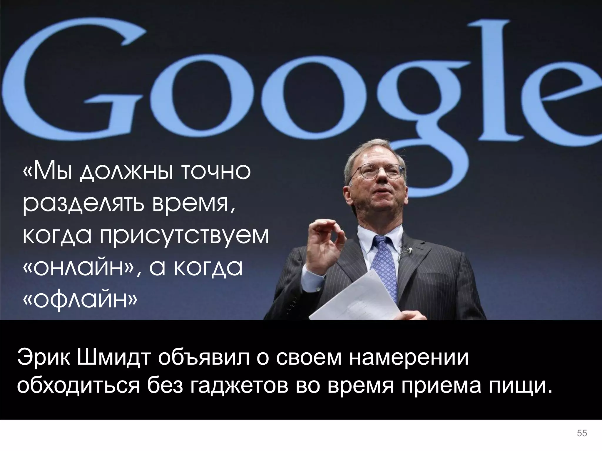Эрик Шмидт объявил о своем намерении обходиться без гаджетов во время приема пищи. 
«Мы должны точно разделять время, когда присутствуем «онлайн», а когда «офлайн» 
55  