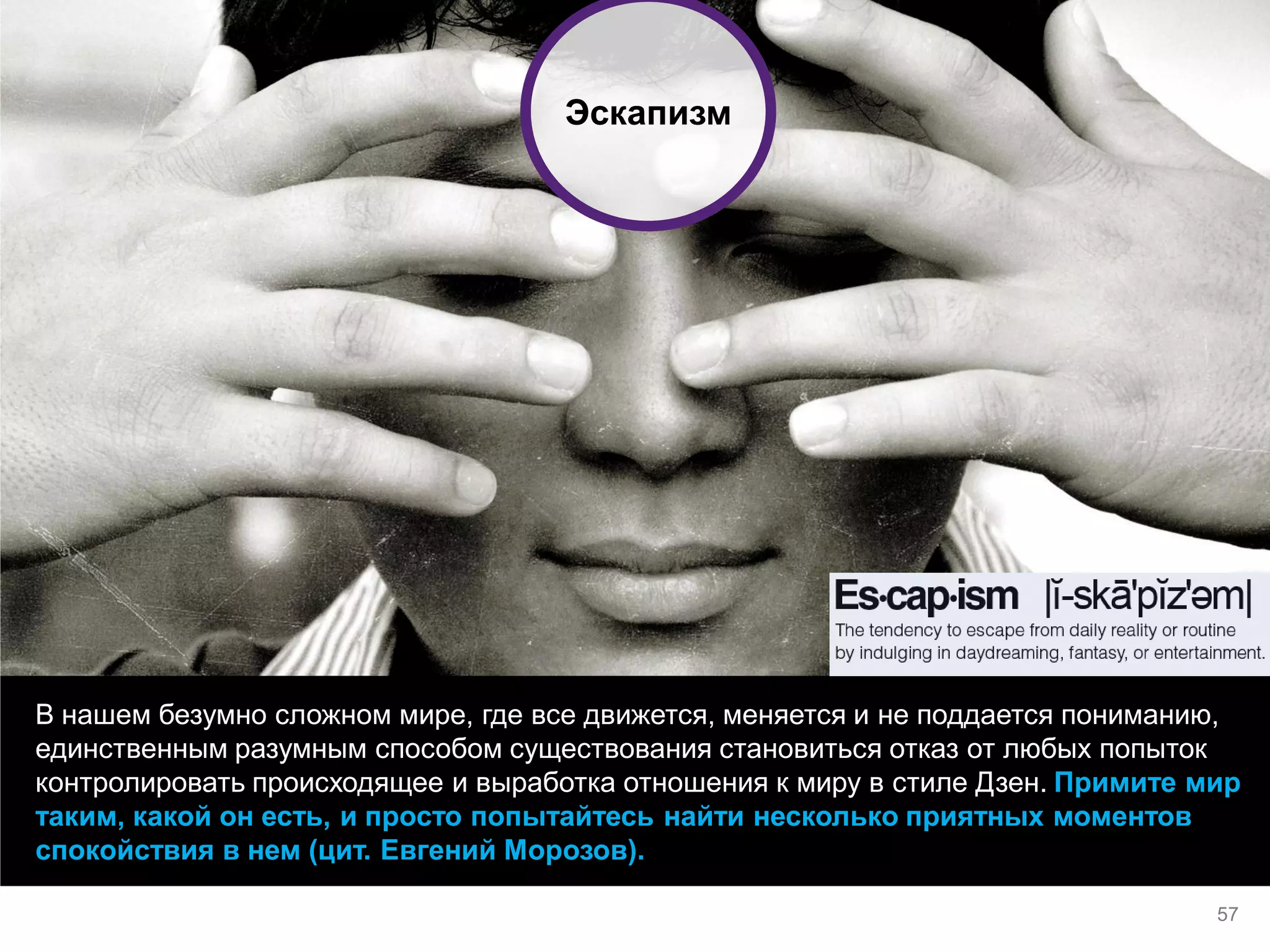 В нашем безумно сложном мире, где все движется, меняется и не поддается пониманию, единственным разумным способом существования становиться отказ от любых попыток контролировать происходящее и выработка отношения к миру в стиле Дзен. Примите мир таким, какой он есть, и просто попытайтесь найти несколько приятных моментов спокойствия в нем (цит. Евгений Морозов). 
Эскапизм 
57  