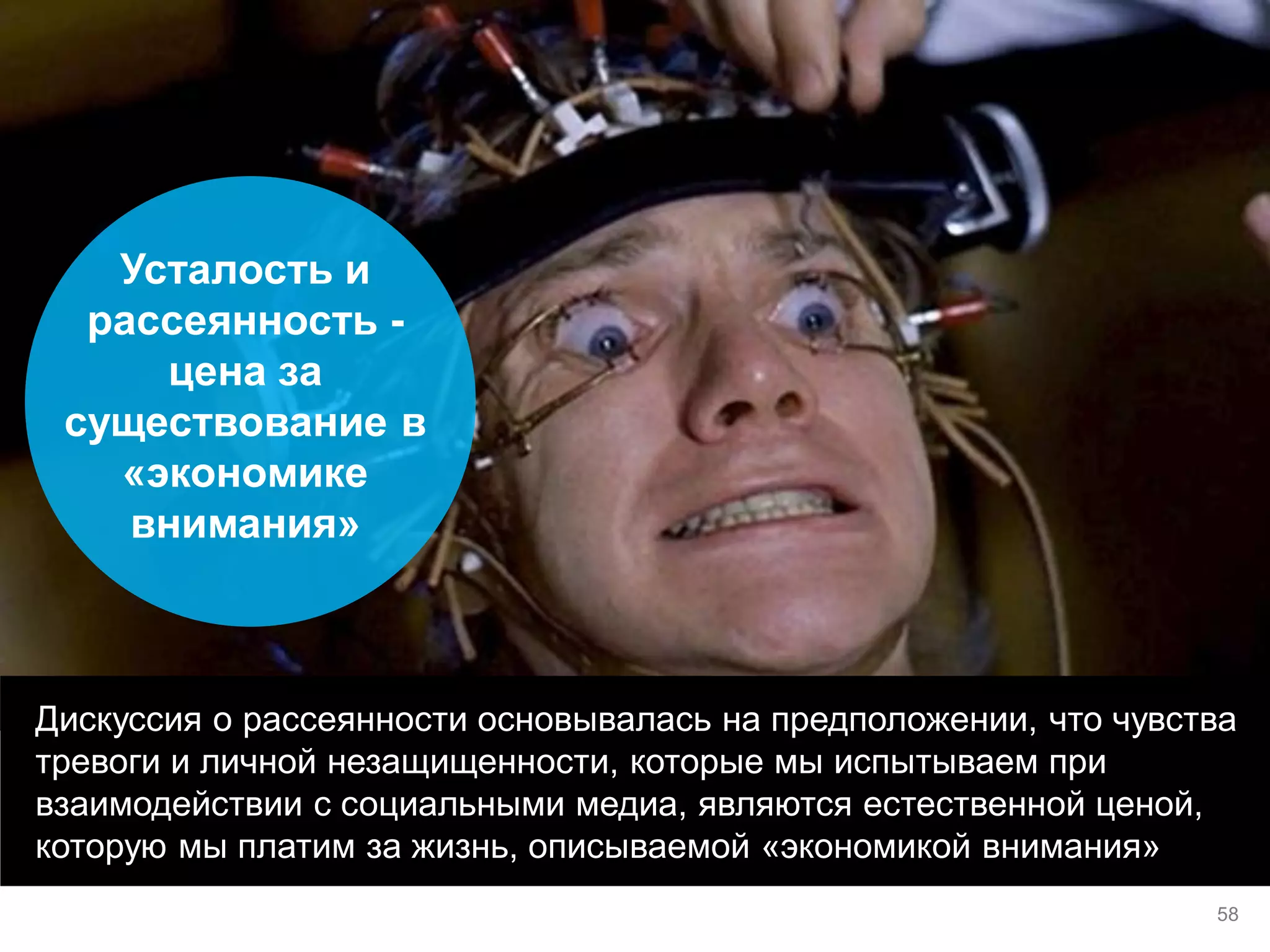 Дискуссия о рассеянности основывалась на предположении, что чувства тревоги и личной незащищенности, которые мы испытываем при взаимодействии с социальными медиа, являются естественной ценой, которую мы платим за жизнь, описываемой «экономикой внимания» 
Усталость и рассеянность - цена за существование в «экономике внимания» 
58  
