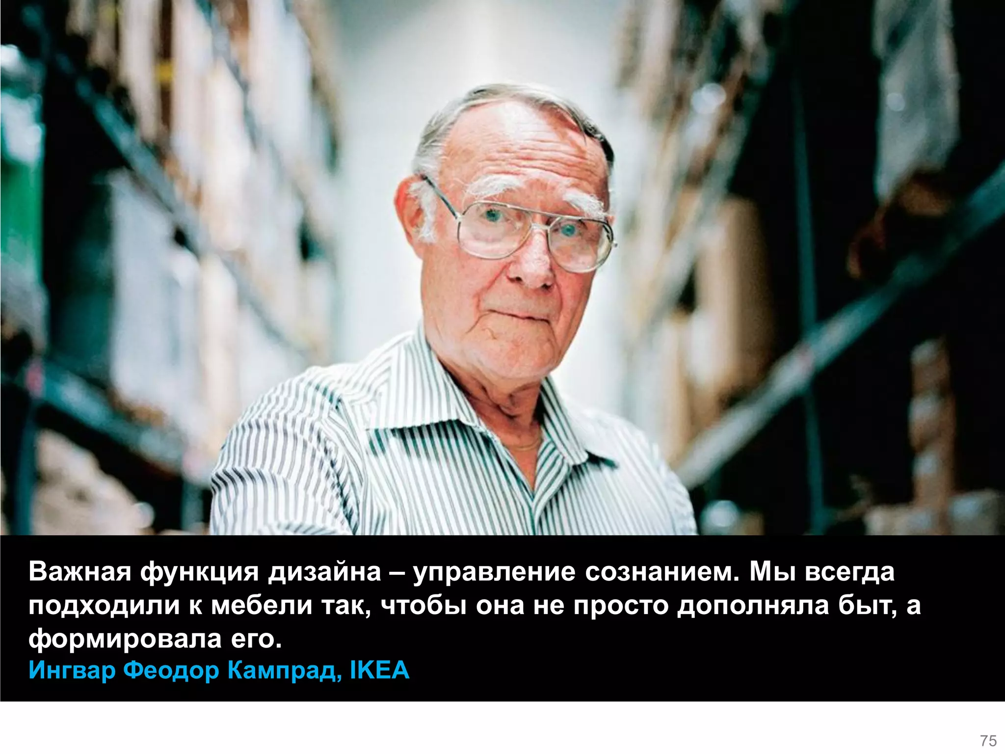 Важная функция дизайна – управление сознанием. Мы всегда подходили к мебели так, чтобы она не просто дополняла быт, а формировала его. Ингвар Феодор Кампрад, IKEA 
75  