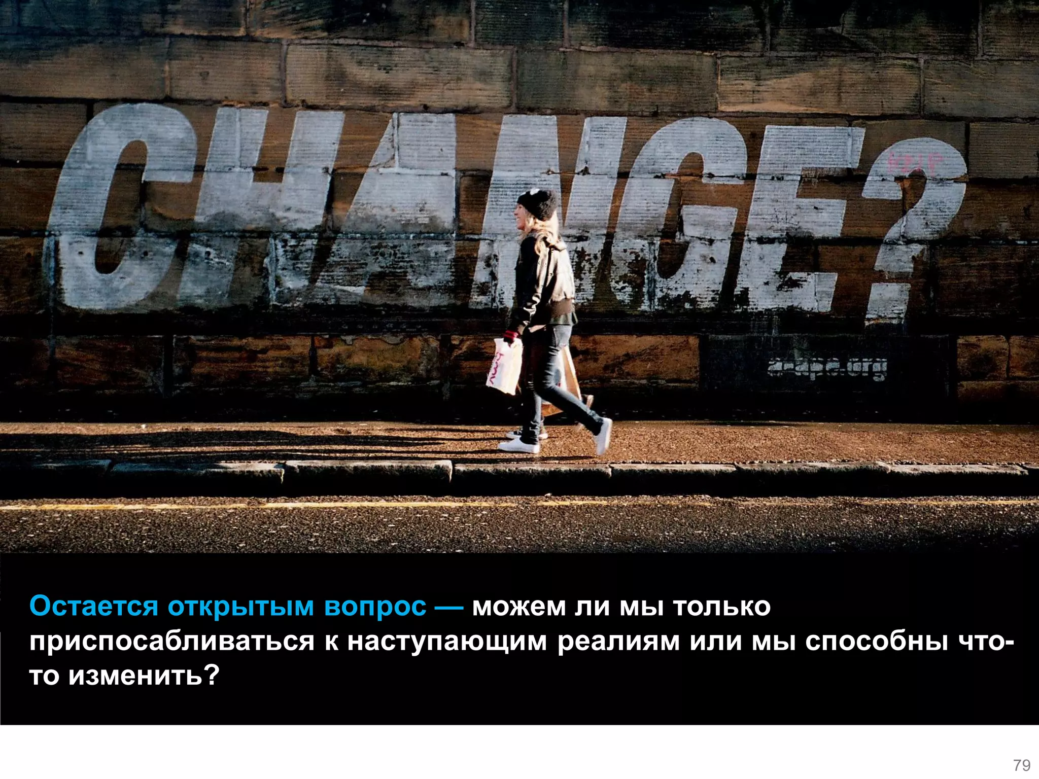 Остается открытым вопрос — можем ли мы только приспосабливаться к наступающим реалиям или мы способны что- то изменить? 
79  