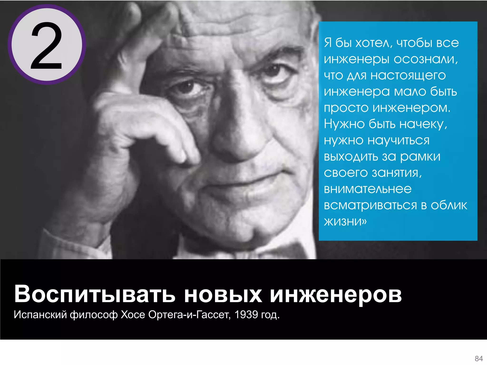 Воспитывать новых инженеров 
Испанский философ Хосе Ортега-и-Гассет, 1939 год. 
Я бы хотел, чтобы все инженеры осознали, что для настоящего инженера мало быть просто инженером. Нужно быть начеку, нужно научиться выходить за рамки своего занятия, внимательнее всматриваться в облик жизни» 
2 
84  