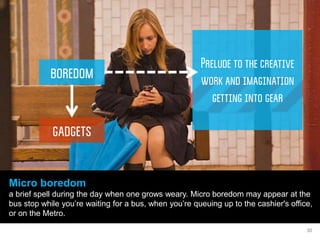 Micro boredom 
a brief spell during the day when one grows weary. Micro boredom may appear at the bus stop while you’re wa...