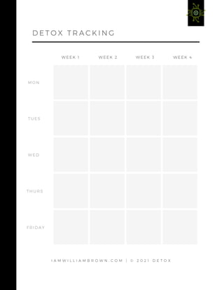 WEEK 1 WEEK 2 WEEK 3 WEEK 4
MON
TUES
WED
THURS
FRIDAY
I A M W I L L I A M B R O W N . C O M | © 2 0 2 1 D E T O X
D E T O X T R A C K I N G
 