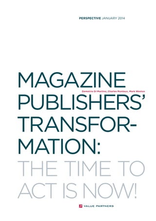 MAGAZINE PUBLISHERS’ TRANSFORMATION: 
THE TIME TO ACT IS NOW! 
PERSPECTIVE JANUARY 2014 
Demetrio Di Martino, Charles Monteux, Mark Weston  