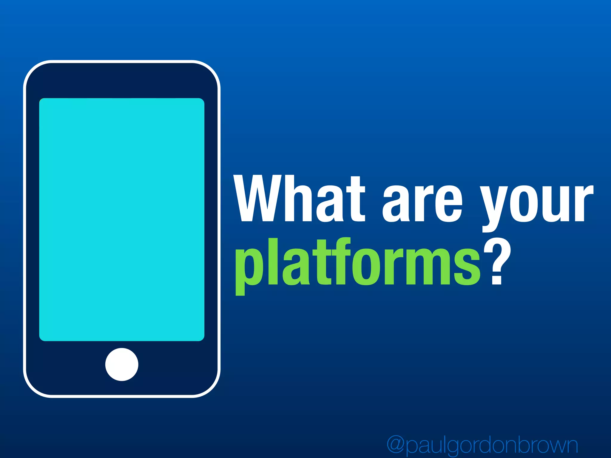 What are your
platforms?
@paulgordonbrown
 
