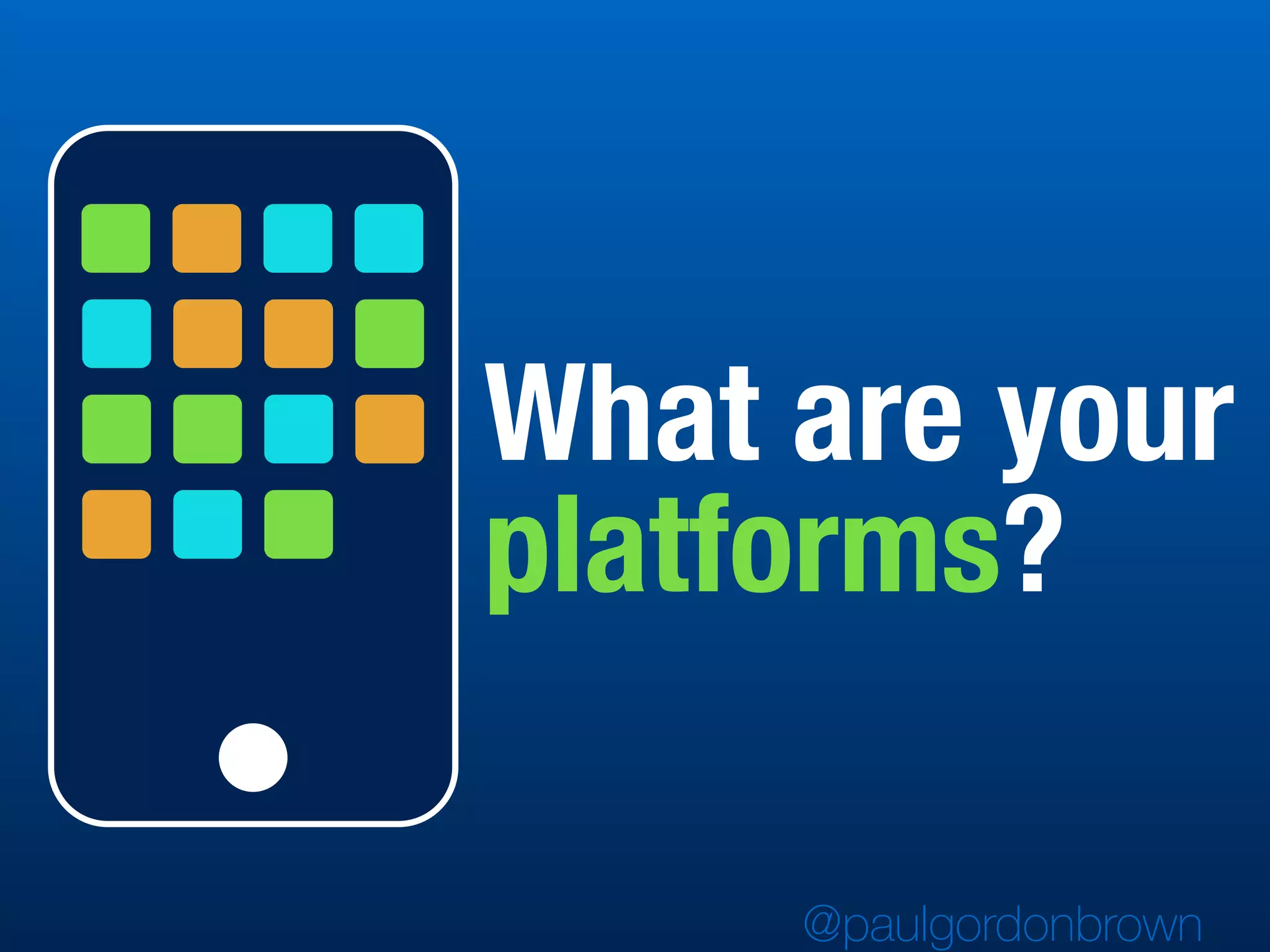What are your
platforms?
@paulgordonbrown
 