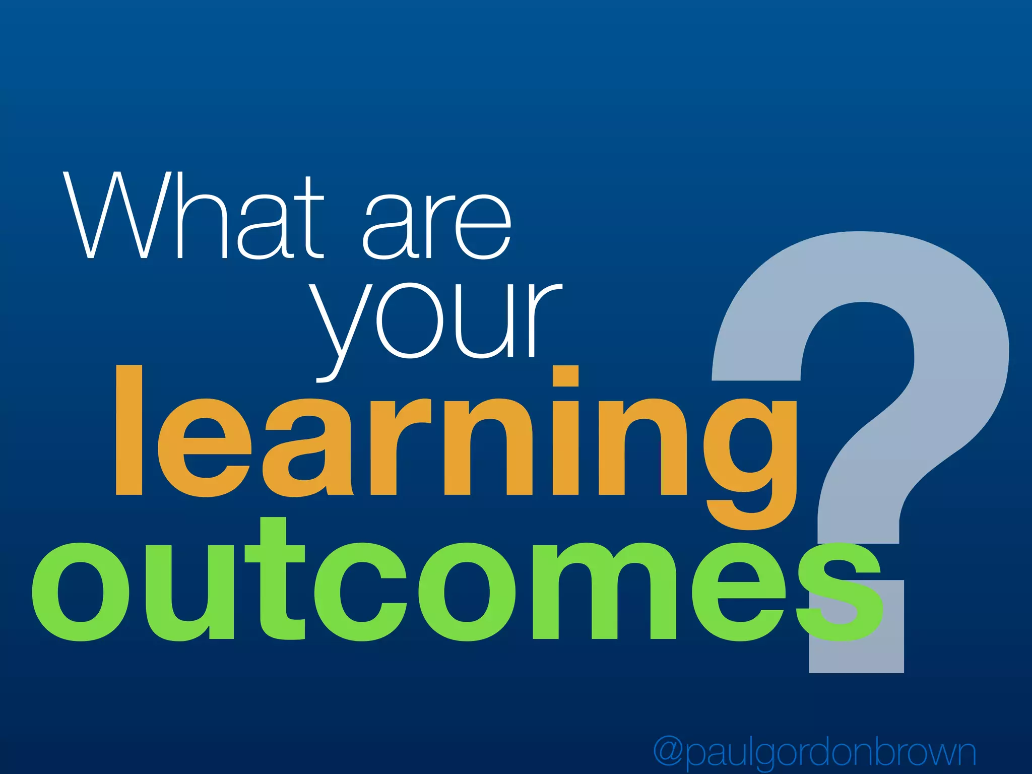 ?
What are
your
learning
@paulgordonbrown
outcomes
 