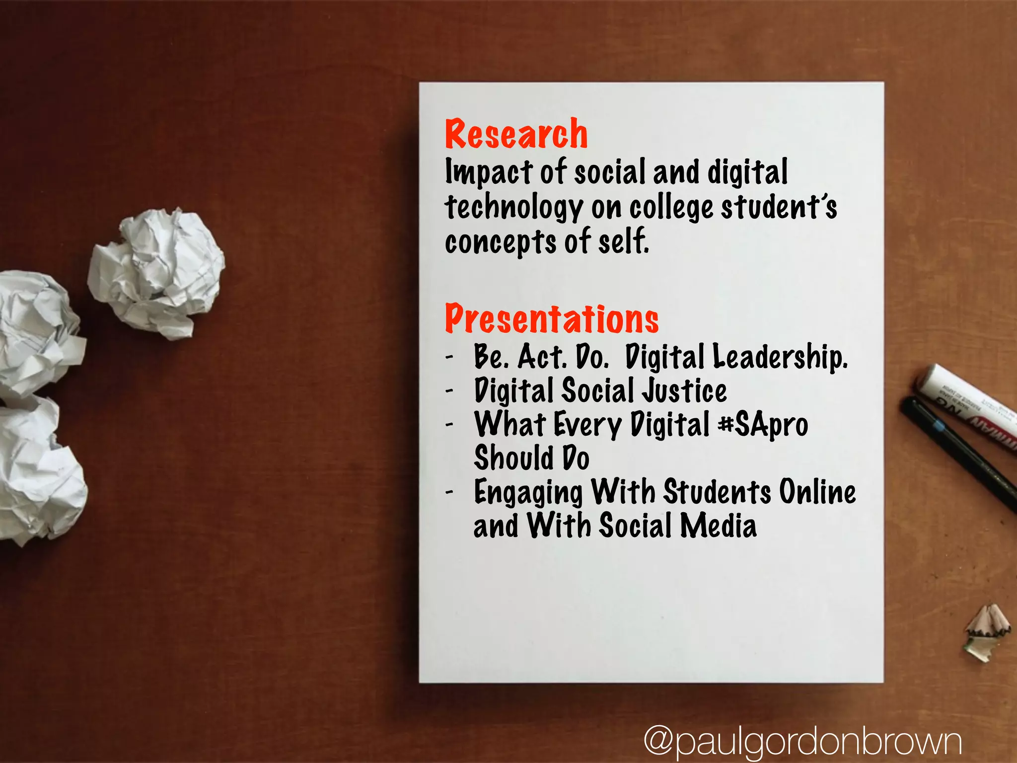 Research
Impact of social and digital
technology on college student’s
concepts of self.
Presentations
- Be. Act. Do. Digital Leadership.
- Digital Social Justice
- What Every Digital #SApro
Should Do
- Engaging With Students Online
and With Social Media
@paulgordonbrown
 