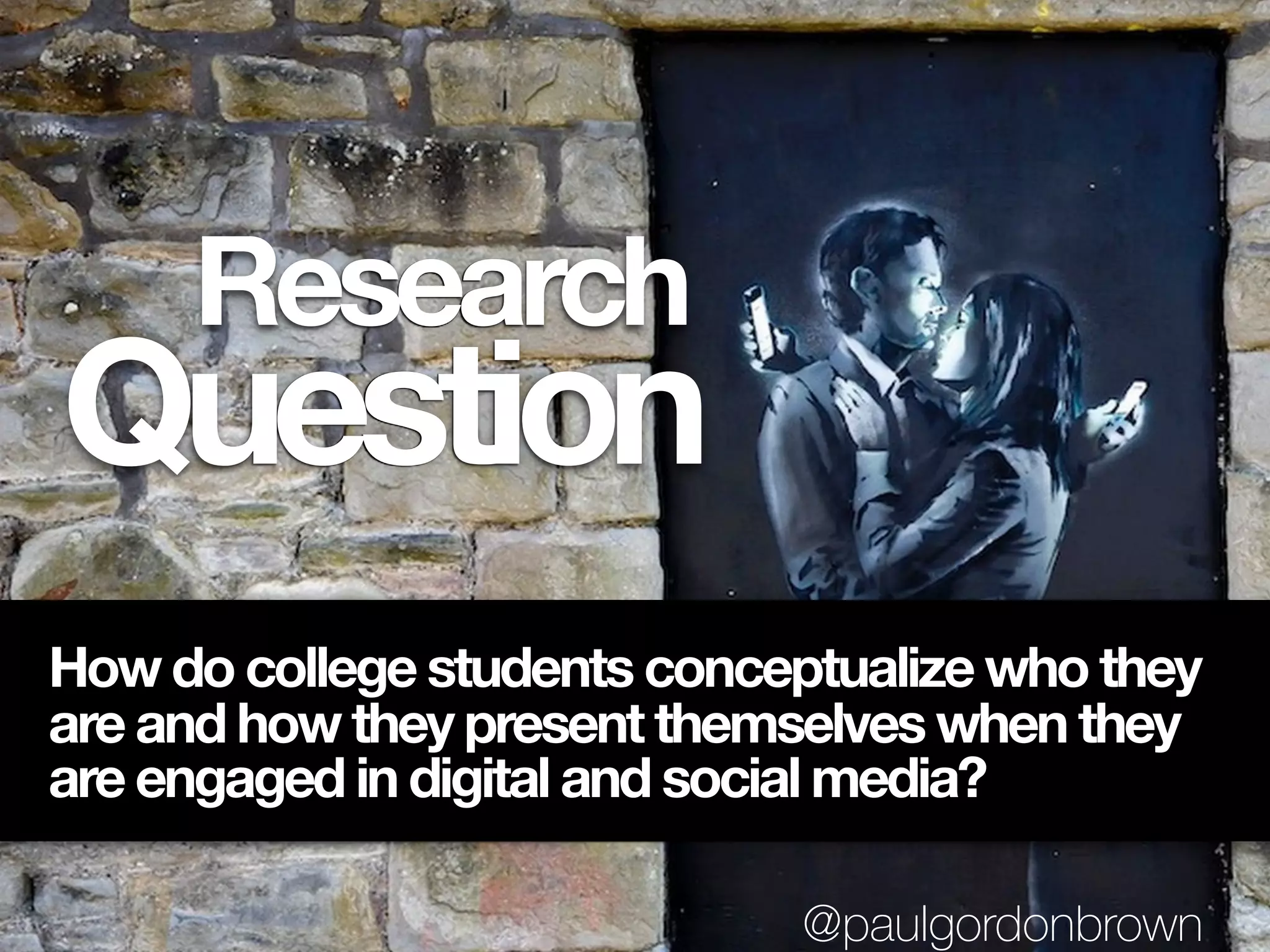 Question
Research
How do college students conceptualize who they
are and how they present themselves when they
are engaged in digital and social media?
@paulgordonbrown
 