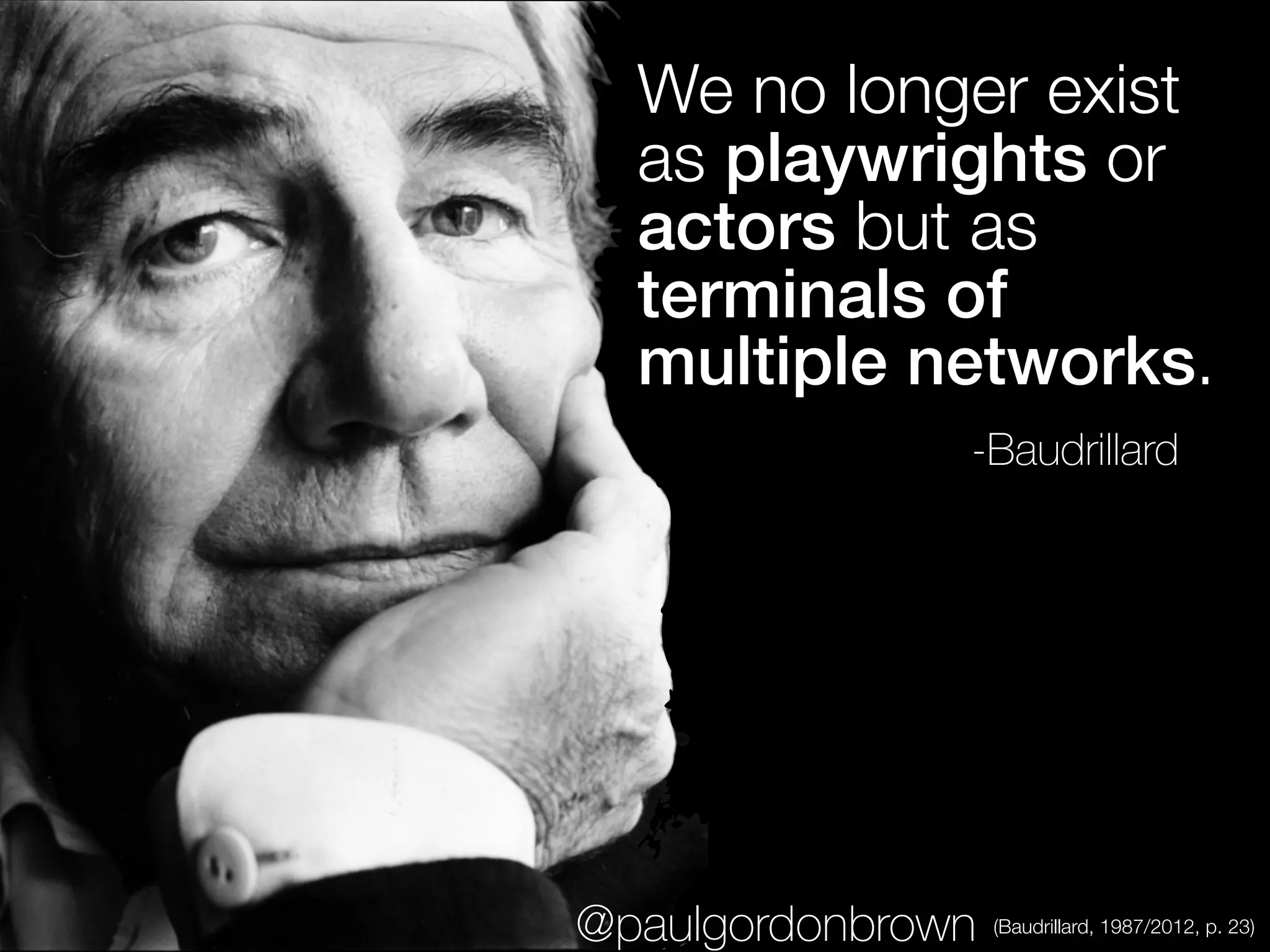We no longer exist
as playwrights or
actors but as
terminals of
multiple networks.
-Baudrillard
(Baudrillard, 1987/2012, p. 23)@paulgordonbrown
 