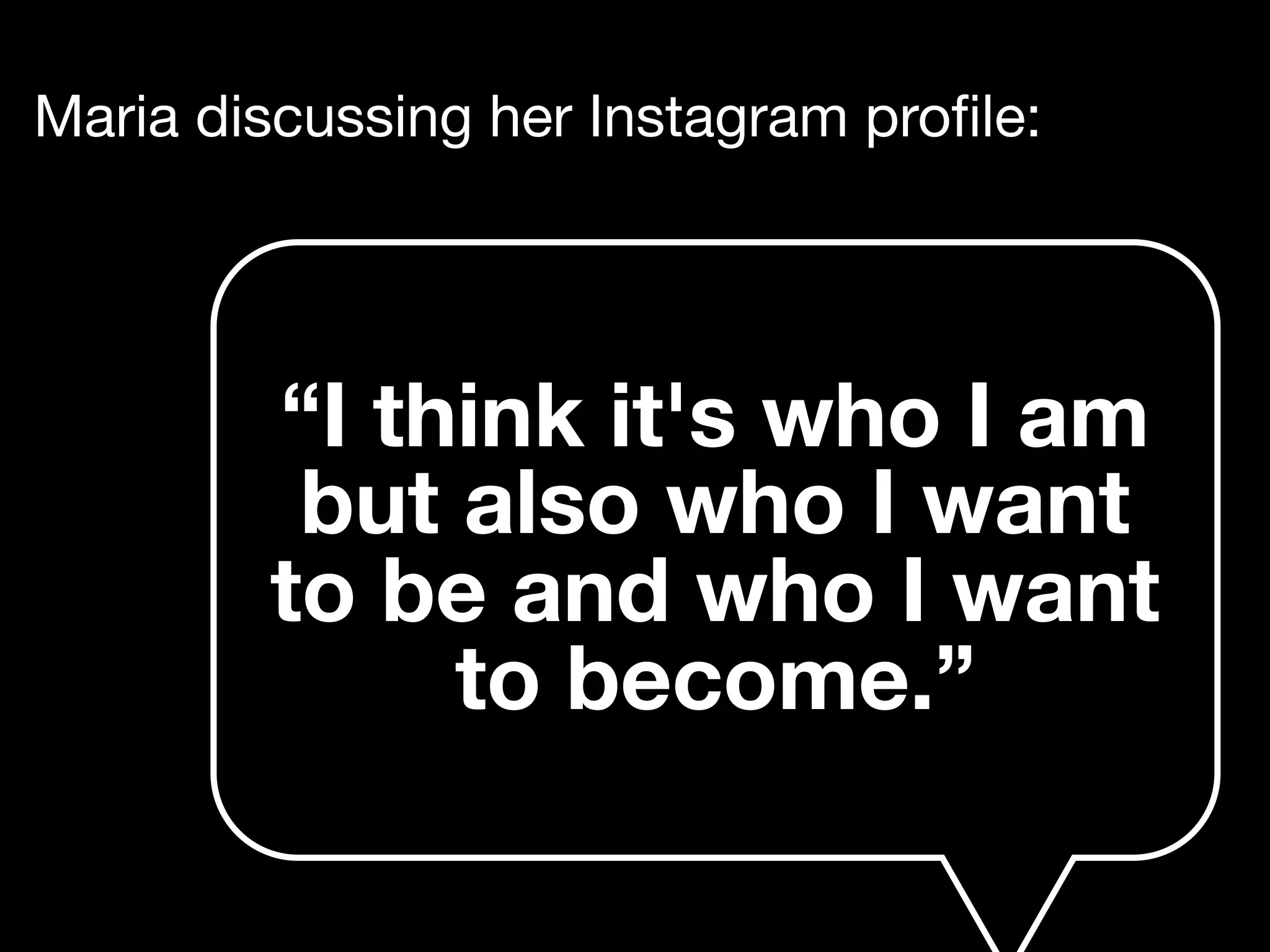 Maria discussing her Instagram proﬁle:
“I think it's who I am
but also who I want
to be and who I want
to become.”
 