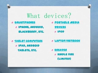 What devices?
O Smartphones          O Portable Media
  O iPhone, Android,    Devices
   Blackberry, etc.     O iPod


O Tablet Computers     O Laptop/Netbook
  O iPad, Android
   Tablets, etc.       O eReader
                        O Kindle Fire
                          (limited)
 