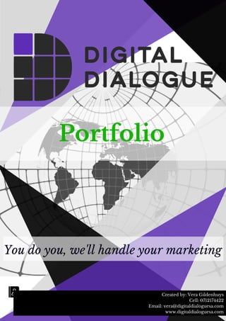 Portfolio
You do you, we'll handle your marketing
Created by: Vera Gildenhuys
Cell: 0712174422
Email: vera@digitaldialoguesa.com
www.digitaldialoguesa.com
 