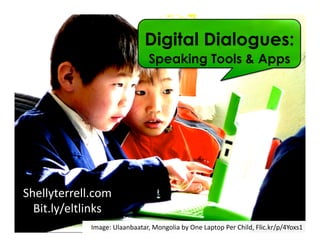 Image:	
  Ulaanbaatar,	
  Mongolia	
  by	
  One	
  Laptop	
  Per	
  Child,	
  Flic.kr/p/4Yoxs1	
  
Shellyterrell.com	
  
Bit.ly/eltlinks	
  
Digital Dialogues:
Speaking Tools & Apps
 