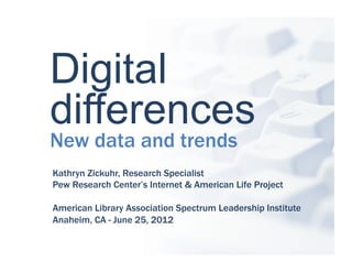 Digital
differences
New data and trends
Kathryn Zickuhr, Research Specialist
Pew Research Center’s Internet & American Life Project

American Library Association Spectrum Leadership Institute
Anaheim, CA - June 25, 2012
 
