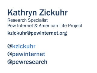 Kathryn Zickuhr
Research Specialist
Pew Internet & American Life Project
kzickuhr@pewinternet.org

@kzickuhr
@pewinternet
@pewresearch
 