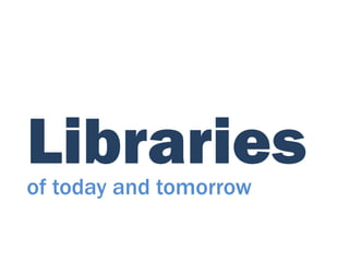 Libraries
of today and tomorrow
 
