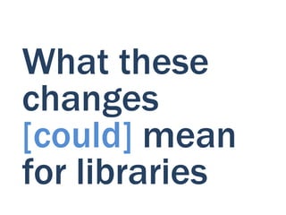 What these
changes
[could] mean
for libraries
 