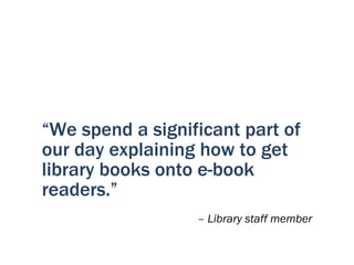 “We spend a significant part of
our day explaining how to get
library books onto e-book
readers.”
                  – Library staff member
 