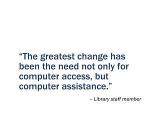 “The greatest change has
been the need not only for
computer access, but
computer assistance.”
                – Library staff member
 