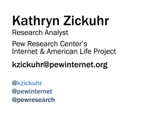 Kathryn Zickuhr
Research Analyst
Pew Research Center’s
Internet & American Life Project
kzickuhr@pewinternet.org

@kzickuhr
@pewinternet
@pewresearch
 