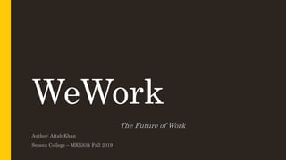 WeWork
The Future of Work
Author: Aftab Khan
Seneca College – MRK634 Fall 2019
 