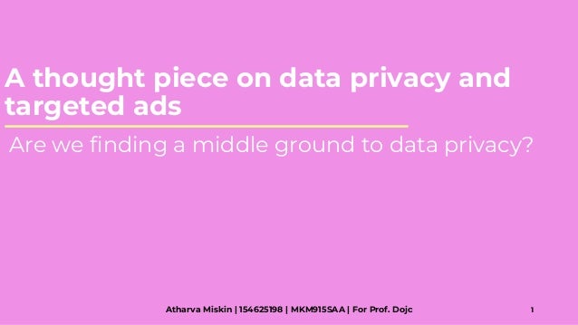 A thought piece on data privacy and
targeted ads
Atharva Miskin | 154625198 | MKM915SAA | For Prof. Dojc 1
Are we finding a middle ground to data privacy?
 