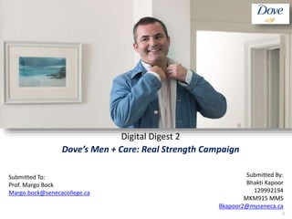 Dove’s Men + Care: Real Strength Campaign
Digital Digest 2
Submitted To:
Prof. Margo Bock
Margo.bock@senecacollege.ca
Submitted By:
Bhakti Kapoor
129992194
MKM915 MMS
Bkapoor2@myseneca.ca
1
 