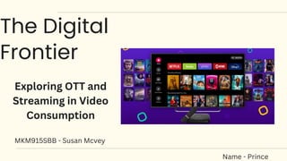 The Digital
Frontier
Name - Prince
Exploring OTT and
Streaming in Video
Consumption
MKM915SBB - Susan Mcvey
 