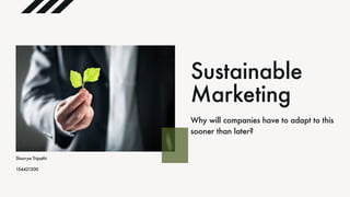 Sustainable
Marketing
Why will companies have to adapt to this
sooner than later?
Shorrya Tripathi
154421200
 