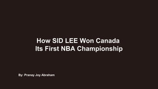 How SID LEE Won Canada
Its First NBA Championship
By: Pranay Joy Abraham
 