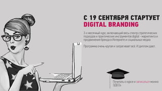 С 19 СЕНТЯБРЯ СТАРТУЕТ
DIGITAL BRANDING
3-х месячный курс, включающий весь спектр стратегических
подходов и практических инструментов digital - маркетинга и
продвижения бренда в Интернете и социальных медиа
Программа очень крутая и затрагивает всё. И диплом дают.
Почитать о курсе и записаться можно
ЗДЕСЬ
 