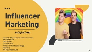 Inﬂuencer
Marketing
As Digital Trend
Inﬂuencer:Niki and Sammy
Instagram: https://www.instagram.com/nikinsammy/?hl=en
01
Submitted By: Mansi Nareshkumar Israni
ID: 158068205
MKM (SAA)
Submitted To:
Professor Christopher Briggs
MKM 915
3rd November 2021
 
