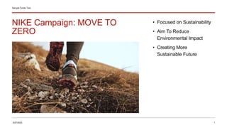 NIKE Campaign: MOVE TO
ZERO
Sample Footer Text
• Focused on Sustainability
• Aim To Reduce
Environmental Impact
• Creating More
Sustainable Future
3/27/2023 1
 