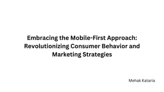 Embracing the Mobile-First Approach:
Revolutionizing Consumer Behavior and
Marketing Strategies
Mehak Kataria
 