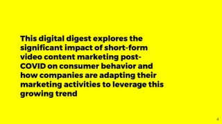 This digital digest explores the
significant impact of short-form
video content marketing post-
COVID on consumer behavior and
how companies are adapting their
marketing activities to leverage this
growing trend
4
 