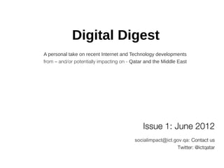 Digital Digest
A personal take on recent Internet and Technology developments
from – and/or potentially impacting on - Qatar and the Middle East
Issue 1: June 2012
rassed@ict.gov.qaContact us:
Twitter: @ictqatar
 