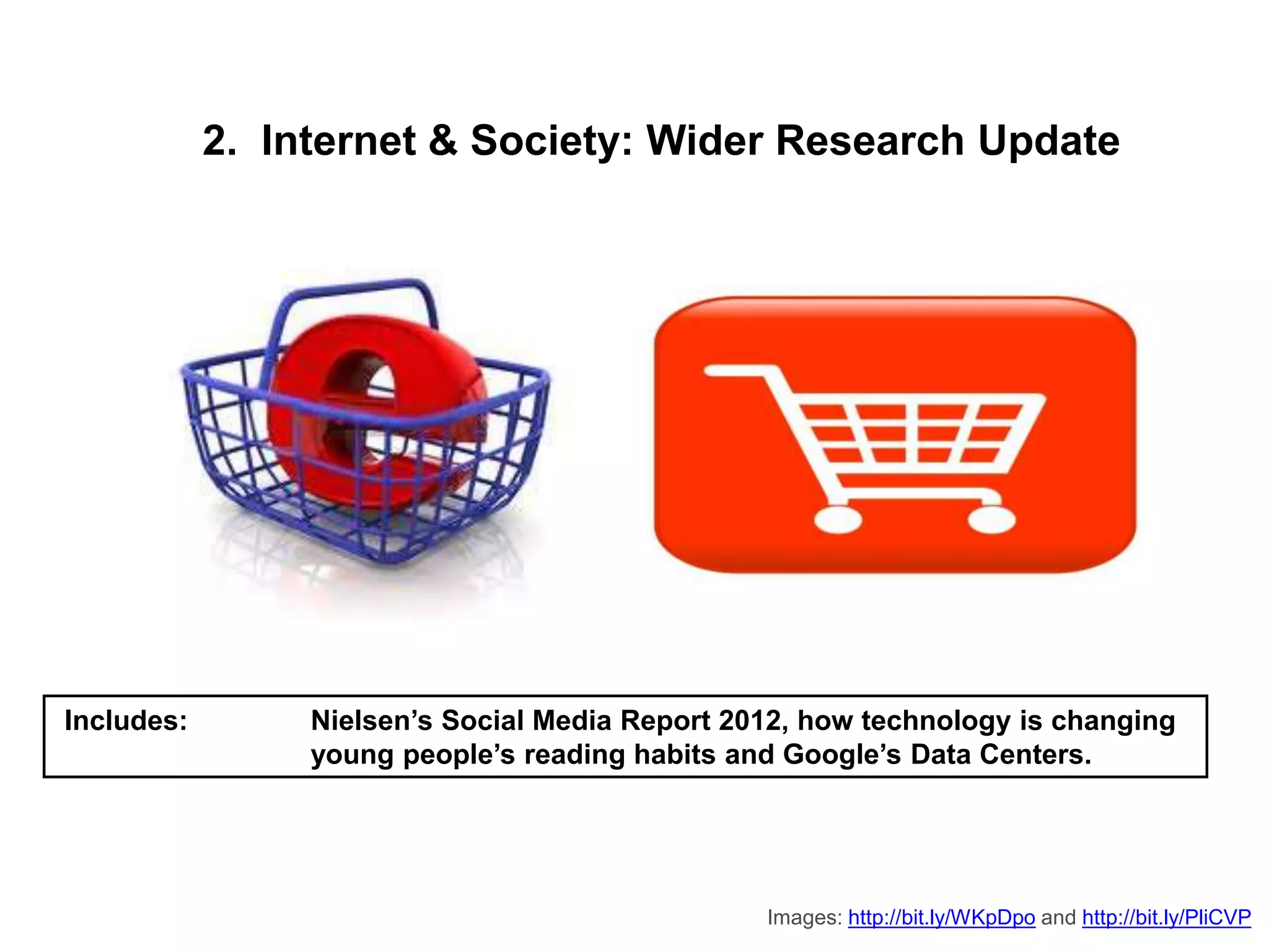 2. Internet & Society: Wider Research Update
Includes: Nielsen’s Social Media Report 2012, how technology is changing
young people’s reading habits and Google’s Data Centers.
Images: http://bit.ly/WKpDpo and http://bit.ly/PliCVP
 