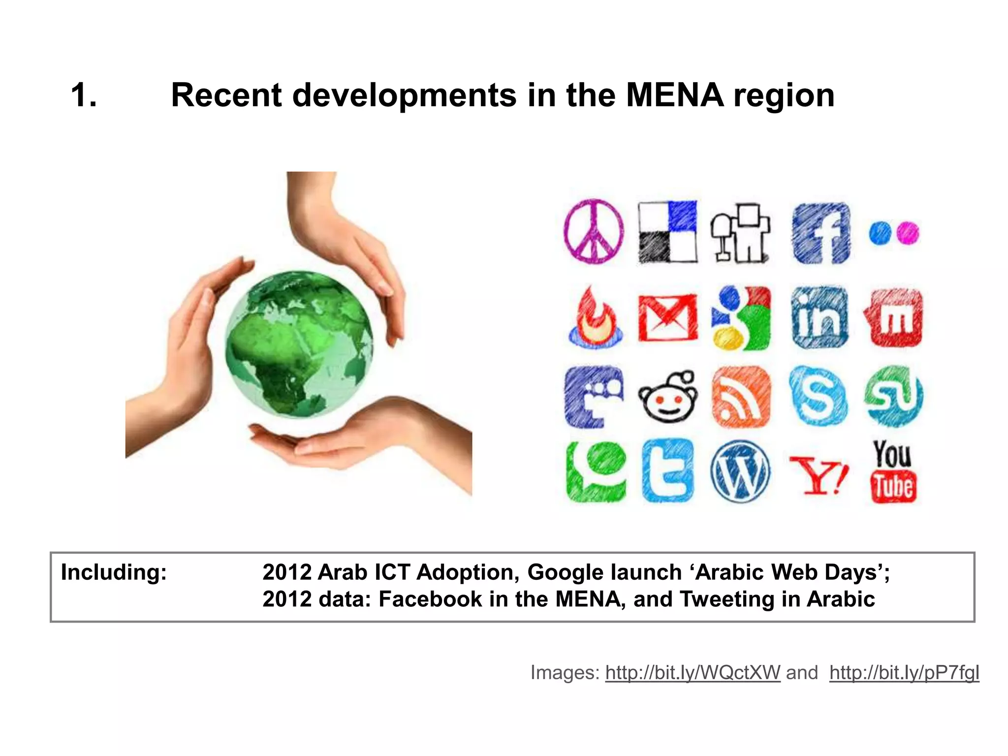 1. Recent developments in the MENA region
Including: 2012 Arab ICT Adoption, Google launch ‘Arabic Web Days’;
2012 data: Facebook in the MENA, and Tweeting in Arabic
Images: http://bit.ly/WQctXW and http://bit.ly/pP7fgl
 