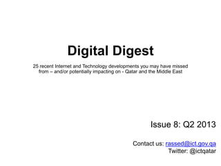 Digital Digest
25 recent Internet and Technology developments you may have missed
from – and/or potentially impacting on - Qatar and the Middle East
Issue 8: Q2 2013
rassed@ict.gov.qaContact us:
Twitter: @ictqatar
 