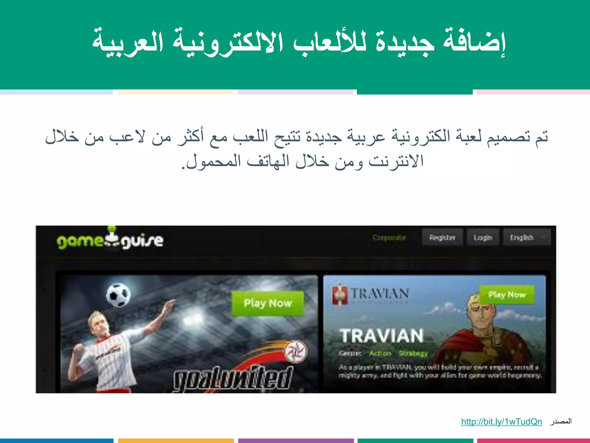 إضافة جديدة للألعاب الالكترونية العربية 
تم تصميم لعبة الكترونية عربية جديدة تتيح اللعب مع أكثر من لاعب من خلال 
الانترنت ومن خلال الهاتف المحمول. 
المصدر wTudQn1http://bit.ly/ 
 