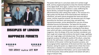 The poster draft was in a very basic state at it's earliest rough
draft, and has progressed greatly to show the intention behind it
in this digital draft. Once again, a photo from the ancillary photo
shoot across multiple urban locations is used, reaffirming the
bands identity, conveyed through their clothing and the
afforementioned urban setting they reside in. The inclusion of a
high quality real life photo of the band builds their identity as
individuals, and when placed alongside their band and album
names, and the respective artwork, this becomes part of a larger
promotion for the band, and means they, and what they
represent/connotate, can be identified form any one of these
individual sources by themselves. The layout for the poster
remains quite ordered, however when seen as a digital draft it is
clear more content is needed overall, including the final album
cover which will take a central postion alongside the reviews from
magazines. Here the design of the stars has been considered, and
their rough and unique look reinforces the band's image, signifying
their own rough edges and individual style. This also serves a more
pragmatic purpose of selling the quality of the album, using clear
fonts for the well known, trusted names, with a slogan of sorts at
the bottom of the poster reinforcing the posters purpose, and
encouraging further exploration of the band and their new album.
However, seeing the poster as a digital version shows that more
information is needed. It is conventional for posters to include
contact and promotional information, such as social media links -
for the final poster, these will be placed in the botom left with a
range of relevant links.
 