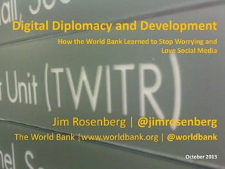 Digital Diplomacy and Development
How the World Bank Learned to Stop Worrying and
Love Social Media

Jim Rosenberg | @jimrosenberg
The World Bank |www.worldbank.org | @worldbank
October 2013

 