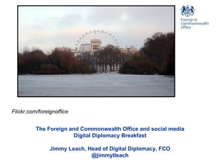 Flickr.com/foreignoffice The Foreign and Commonwealth Office and social media Digital Diplomacy Breakfast Jimmy Leach, Head of Digital Diplomacy, FCO @jimmytleach 