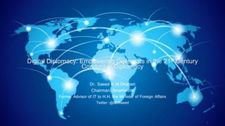Digital Diplomacy: Empowering Diplomats in the 21st Century
Conduct of Diplomacy
Dr. Saeed K Al Dhaheri
Chairman, Smartworld
Former Advisor of IT to H.H. the Minister of Foreign Affairs
Twitter: @DDSaeed
1
 