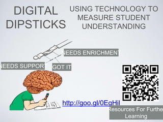 DIGITAL
DIPSTICKS
USING TECHNOLOGY TO
MEASURE STUDENT
UNDERSTANDING
http://goo.gl/0EgHil
GOT IT
NEEDS ENRICHMENT
NEEDS SUPPORT
Resources For Furthe
Learning
 