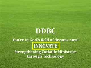 DDBC
You’re in God’s field of dreams now!
INNOVATE
Strengthening Catholic Ministries
through Technology
 
