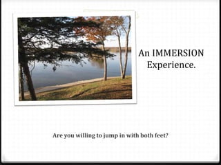 An IMMERSION
Experience.
Are you willing to jump in with both feet?
 